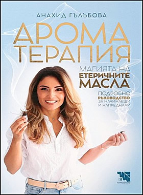 Ароматерапия. Магията на етеричните масла - Подробно ръководство за начинаещи и напреднали