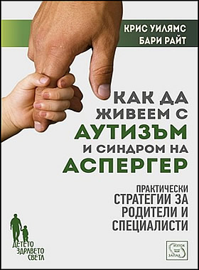 Как да живеем с аутизъм и синдром на Аспергер - Практически стратегии за родители и специлисти