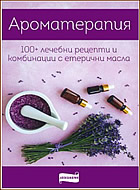 Ароматерапия - 100+ лечебни рецепти и комбинации с етерични масла
