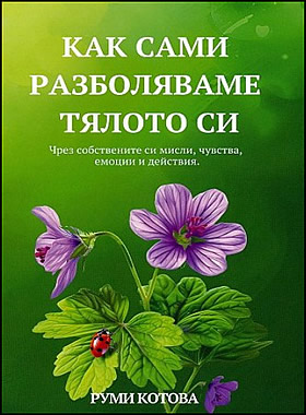 КАК САМИ РАЗБОЛЯВАМЕ ТЯЛОТО СИ - Чрез собствените си мисли, чувства, емоции и действия