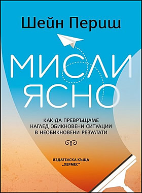 МИСЛИ ЯСНО - Как да превръщаме наглед обикновени ситуации в необикновени резултати